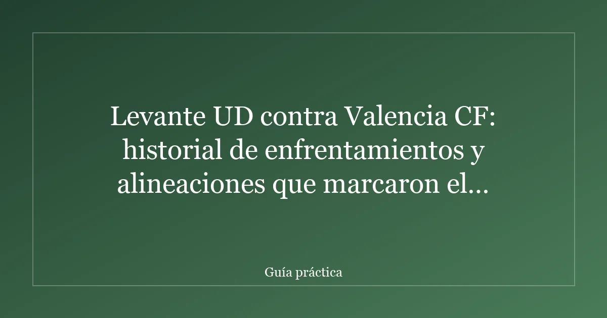 Levante UD contra Valencia CF: historial de enfrentamientos y alineaciones que marcaron el derbi