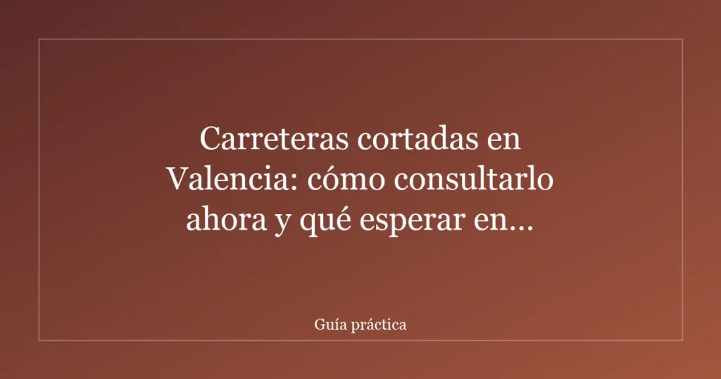 Carreteras cortadas en Valencia: cómo consultarlo ahora y qué esperar en episodios de lluvia