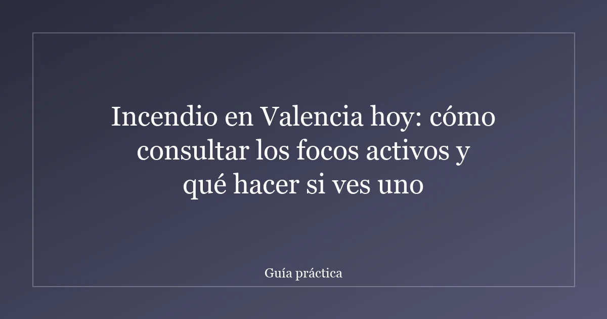 Incendio en Valencia hoy: cómo consultar los focos activos y qué hacer si ves uno