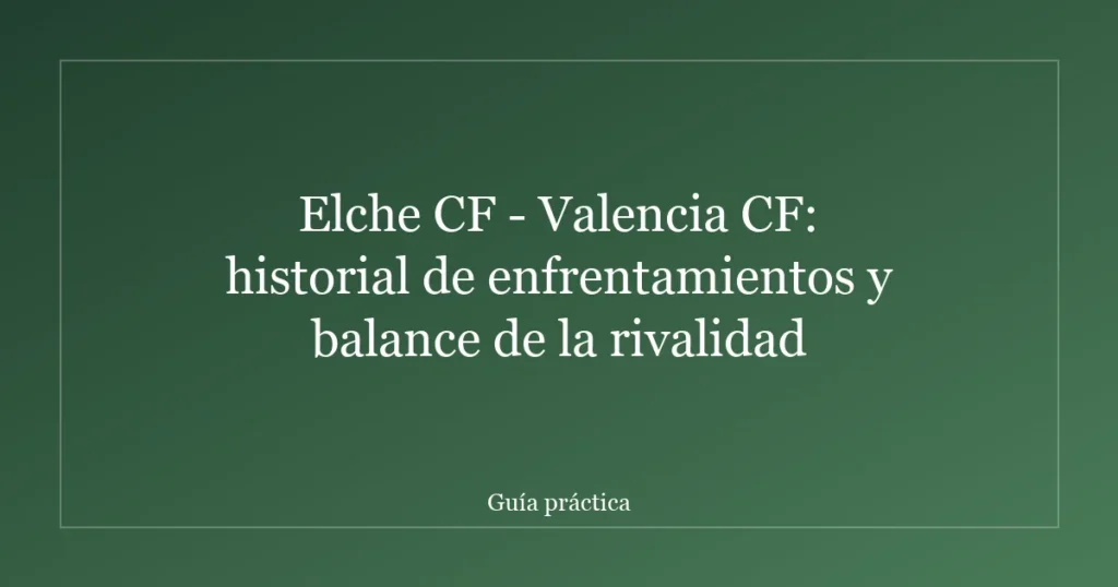Elche CF - Valencia CF: historial de enfrentamientos y balance de la rivalidad