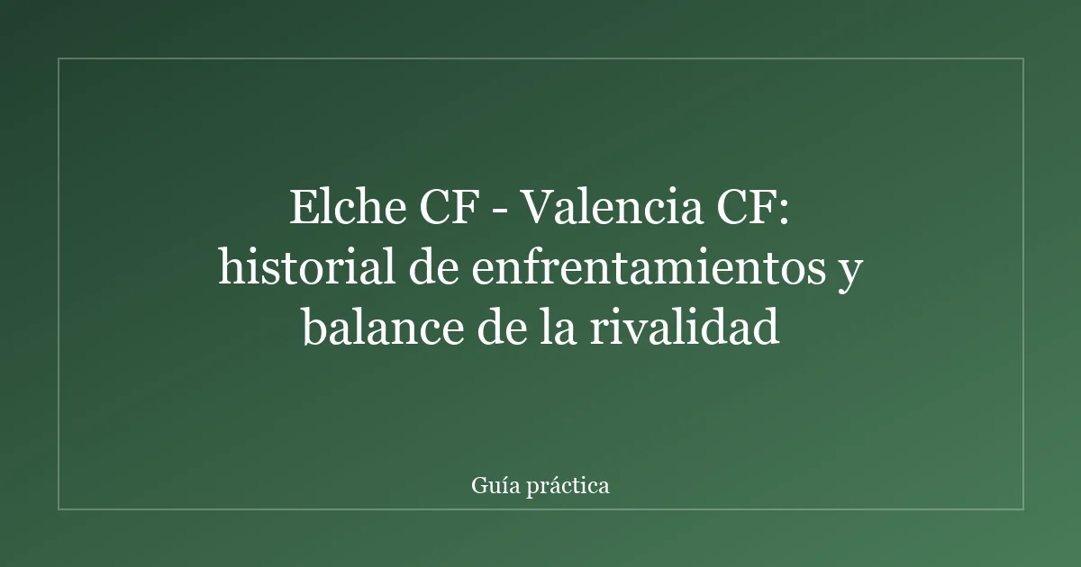 Elche CF - Valencia CF: historial de enfrentamientos y balance de la rivalidad