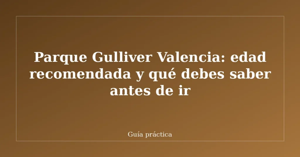 Parque Gulliver Valencia: edad recomendada y qué debes saber antes de ir